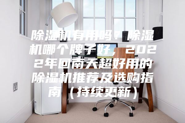除湿机有用吗？除湿机哪个牌子好，2022年回南天超好用的除湿机推荐及选购指南（持续更新）