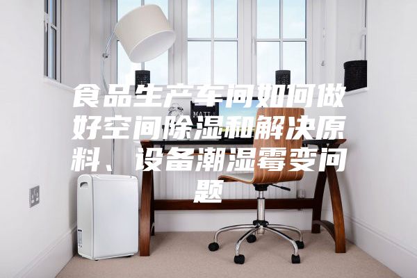 食品生产车间如何做好空间除湿和解决原料、设备潮湿霉变问题