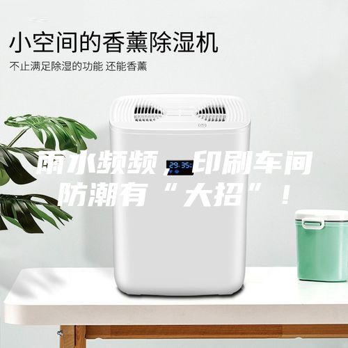 雨水频频，印刷车间防潮有“大招”！