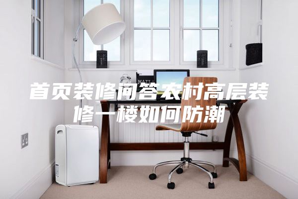 首页装修问答农村高层装修一楼如何防潮