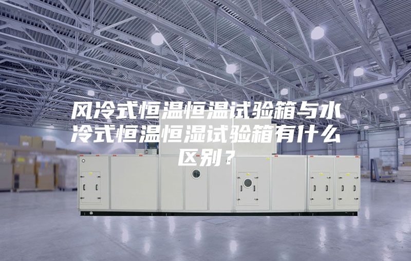 风冷式恒温恒温试验箱与水冷式恒温恒湿试验箱有什么区别？