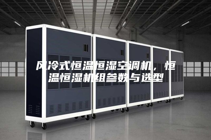 风冷式恒温恒湿空调机，恒温恒湿机组参数与选型