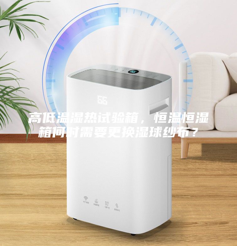 高低温湿热试验箱，恒温恒湿箱何时需要更换湿球纱布？
