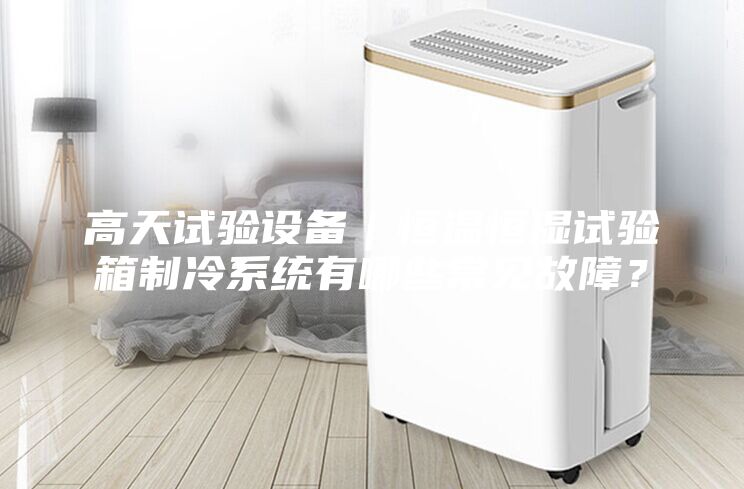 高天试验设备｜恒温恒湿试验箱制冷系统有哪些常见故障？
