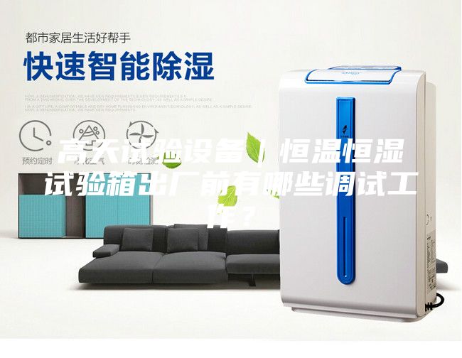 高天试验设备｜恒温恒湿试验箱出厂前有哪些调试工作？