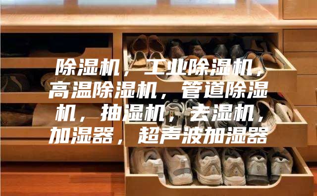 除湿机，工业除湿机，高温除湿机，管道除湿机，抽湿机，去湿机，加湿器，超声波加湿器