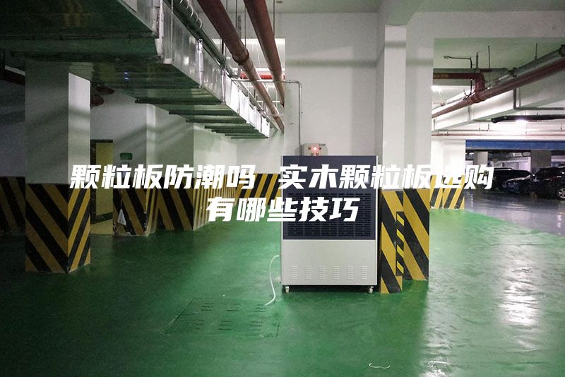颗粒板防潮吗 实木颗粒板选购有哪些技巧