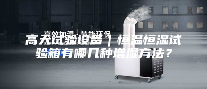 高天试验设备｜恒温恒湿试验箱有哪几种增湿方法？