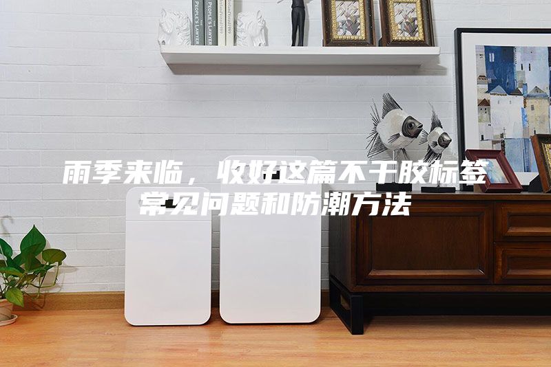 雨季来临，收好这篇不干胶标签常见问题和防潮方法