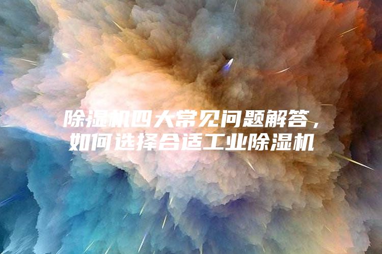 除湿机四大常见问题解答，如何选择合适工业除湿机