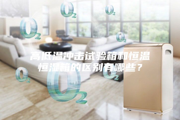 高低温冲击试验箱和恒温恒湿箱的区别有哪些？