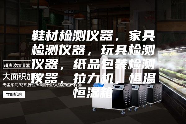 鞋材检测仪器，家具检测仪器，玩具检测仪器，纸品包装检测仪器，拉力机，恒温恒湿箱