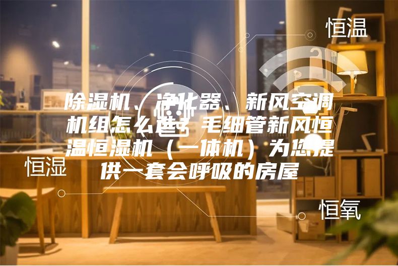 除湿机、净化器、新风空调机组怎么??？毛细管新风恒温恒湿机（一体机）为您提供一套会呼吸的房屋