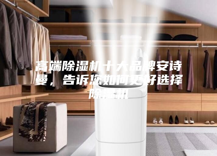 高端除湿机十大品牌安诗曼，告诉您如何更好选择除湿机