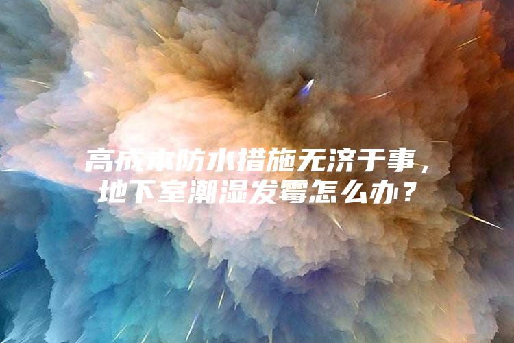 高成本防水措施无济于事，地下室潮湿发霉怎么办？