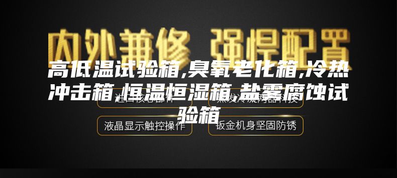 高低温试验箱,臭氧老化箱,冷热冲击箱,恒温恒湿箱,盐雾腐蚀试验箱