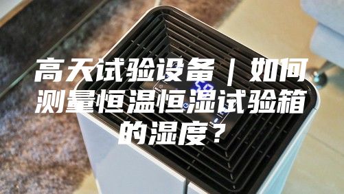 高天试验设备｜如何测量恒温恒湿试验箱的湿度？