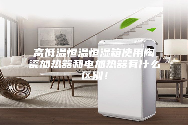 高低温恒温恒湿箱使用陶瓷加热器和电加热器有什么区别！