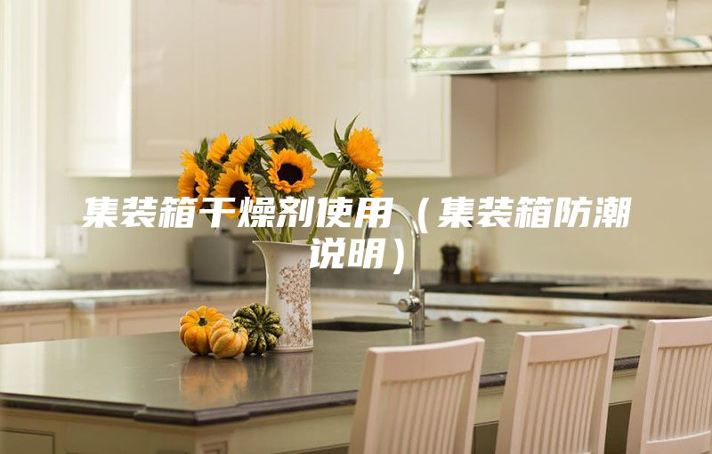 集装箱干燥剂使用（集装箱防潮说明）