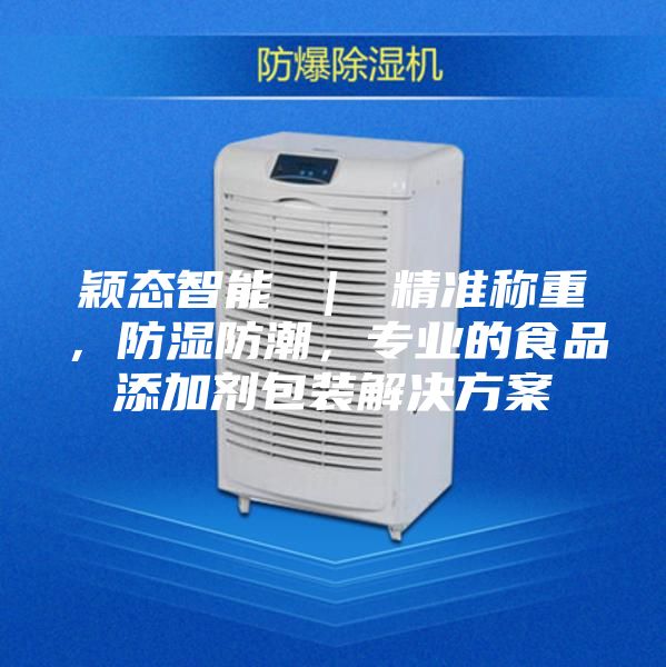 颖态智能 ｜ 精准称重，防湿防潮，专业的食品添加剂包装解决方案