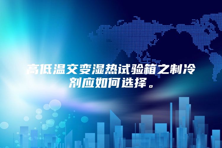 高低温交变湿热试验箱之制冷剂应如何选择。