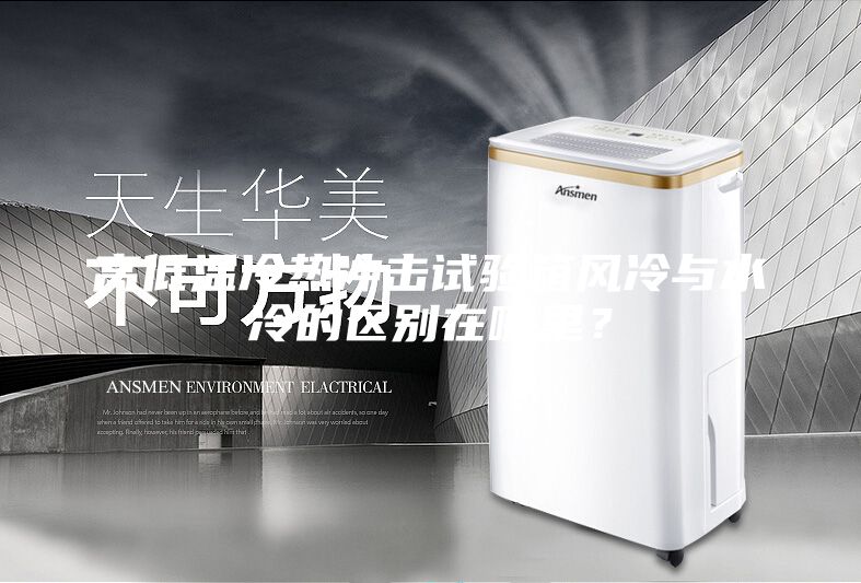 高低温冷热冲击试验箱风冷与水冷的区别在哪里？