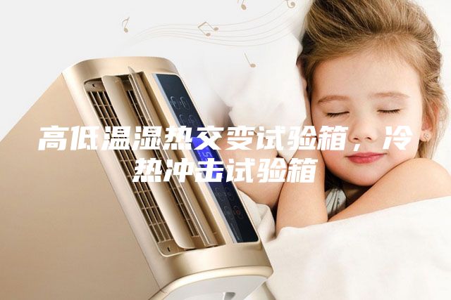 高低温湿热交变试验箱，冷热冲击试验箱