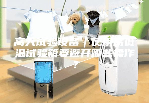 高天试验设备｜使用高低温试验箱要避开哪些操作？