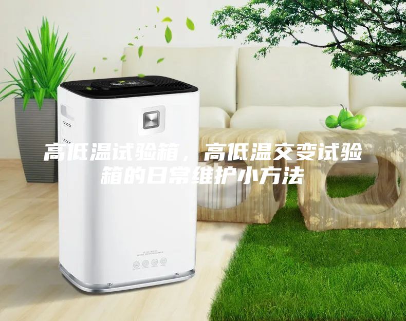 高低温试验箱，高低温交变试验箱的日常维护小方法