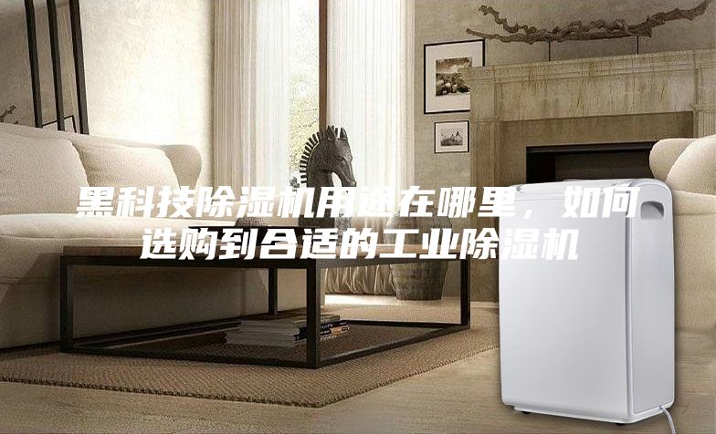 黑科技除湿机用途在哪里，如何选购到合适的工业除湿机