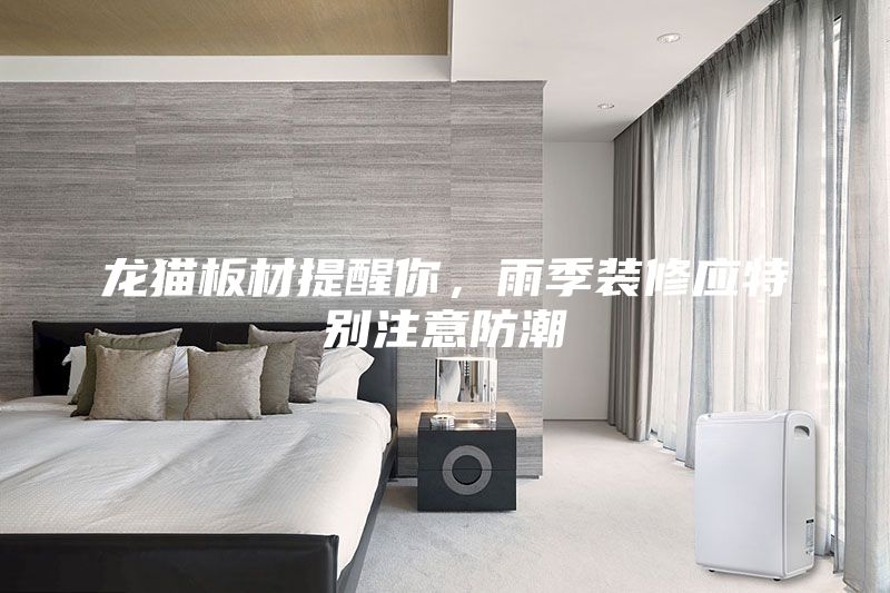 龙猫板材提醒你，雨季装修应特别注意防潮